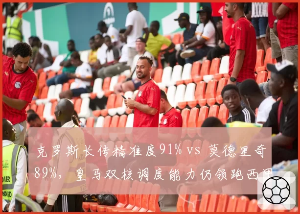克罗斯长传精准度91% vs 莫德里奇89%，皇马双核调度能力仍领跑西甲