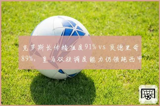 克罗斯长传精准度91% vs 莫德里奇89%，皇马双核调度能力仍领跑西甲