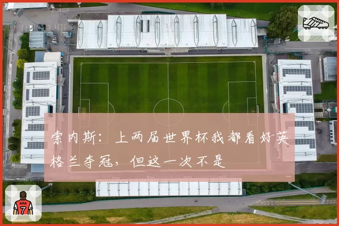 索内斯：上两届世界杯我都看好英格兰夺冠，但这一次不是