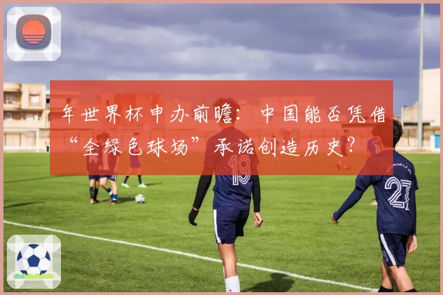 年世界杯申办前瞻：中国能否凭借“全绿色球场”承诺创造历史？