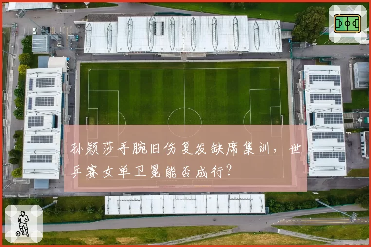 孙颖莎手腕旧伤复发缺席集训，世乒赛女单卫冕能否成行？