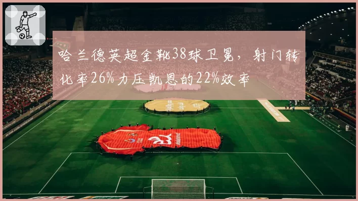 哈兰德英超金靴38球卫冕，射门转化率26%力压凯恩的22%效率