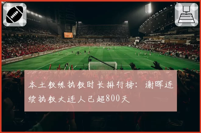 本土教练执教时长排行榜：谢晖连续执教大连人已超800天