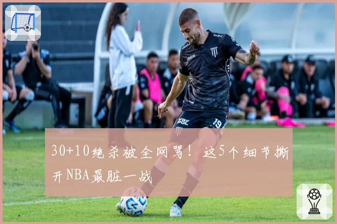 30+10绝杀被全网骂！这5个细节撕开NBA最脏一战