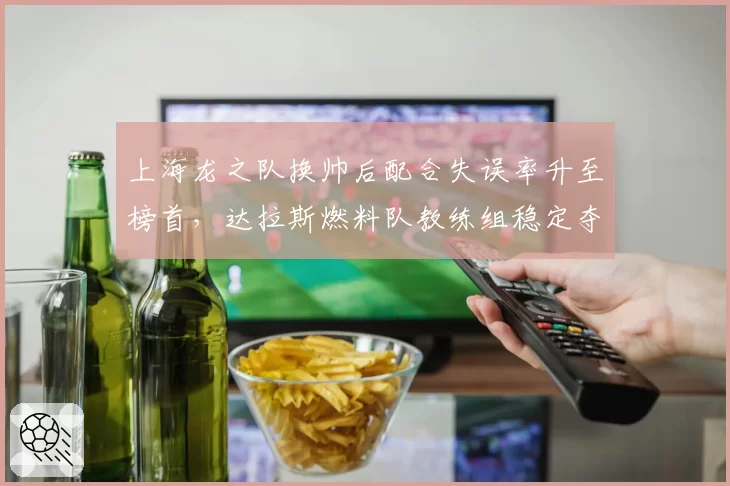 上海龙之队换帅后配合失误率升至榜首，达拉斯燃料队教练组稳定夺冠