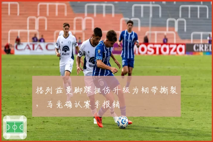 格列兹曼脚踝扭伤升级为韧带撕裂，马竞确认赛季报销