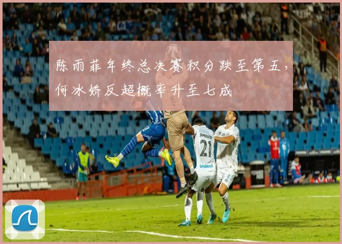 陈雨菲年终总决赛积分跌至第五，何冰娇反超概率升至七成