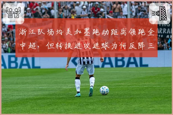 浙江队场均美加墨跑动距离领跑全中超,但转换进攻进球为何反降三成?