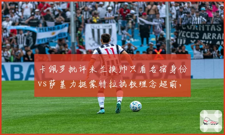 卡佩罗批评米兰换帅只看名宿身份vs萨基力挺蒙特拉执教理念超前，意甲教父级人物论战新时代主帅