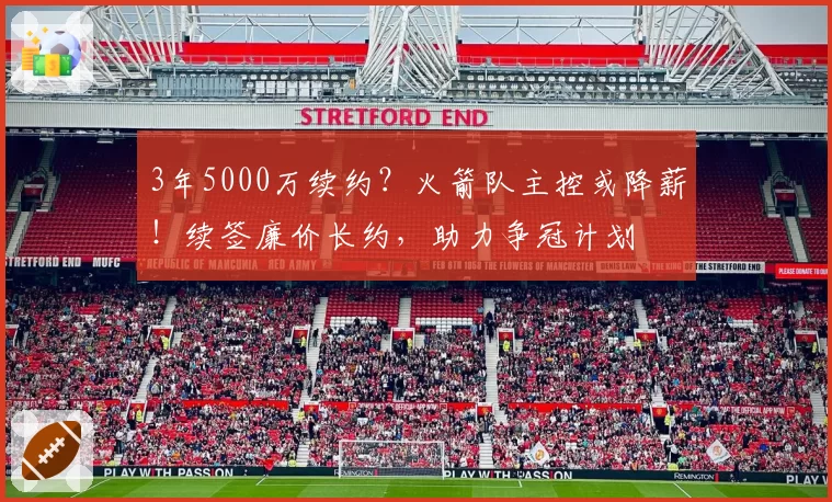 3年5000万续约？火箭队主控或降薪！续签廉价长约，助力争冠计划