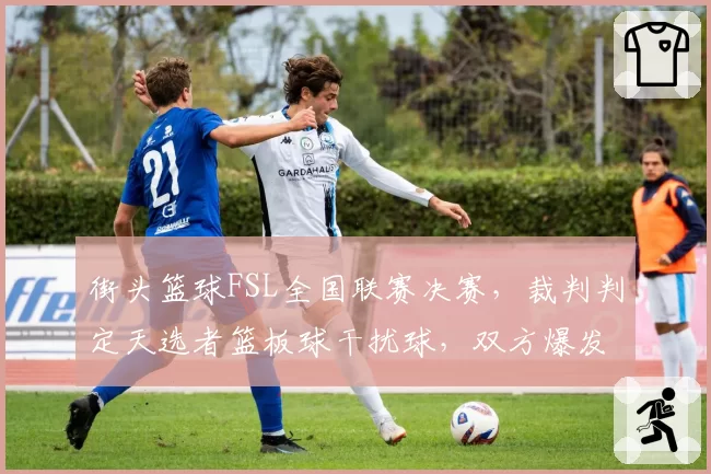 街头篮球FSL全国联赛决赛，裁判判定天选者篮板球干扰球，双方爆发肢体冲突