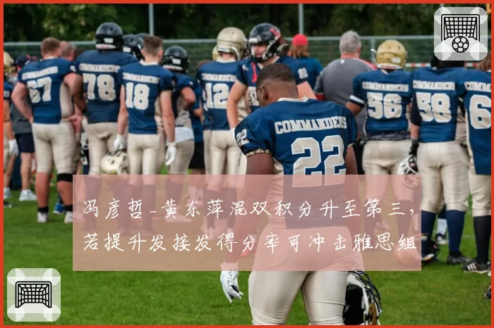 冯彦哲_黄东萍混双积分升至第三，若提升发接发得分率可冲击雅思组合