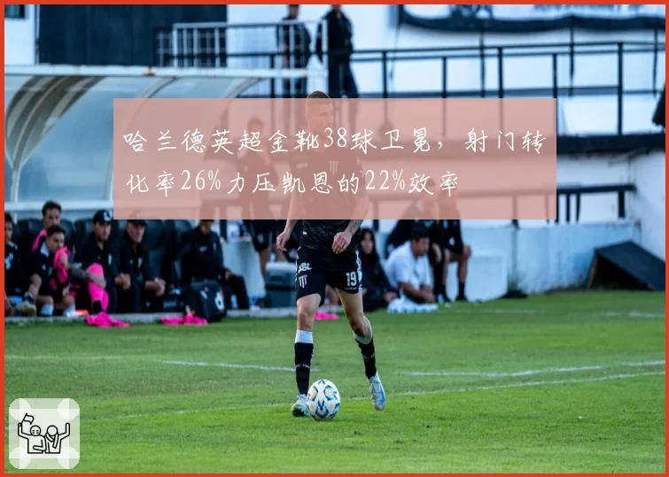 哈兰德英超金靴38球卫冕，射门转化率26%力压凯恩的22%效率