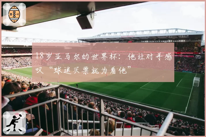 18岁亚马尔的世界杯：他让对手感叹“球迷买票就为看他”